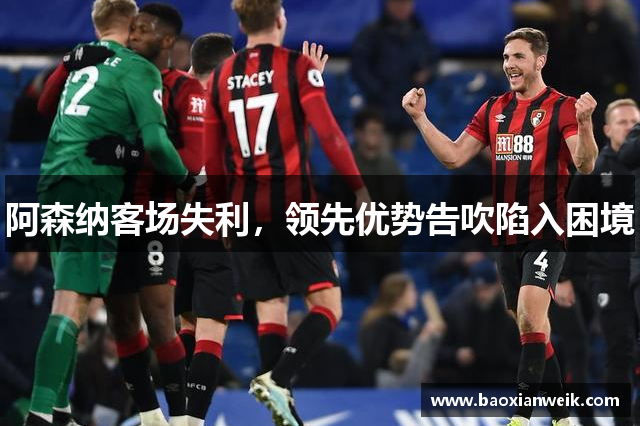 阿森纳客场失利，领先优势告吹陷入困境