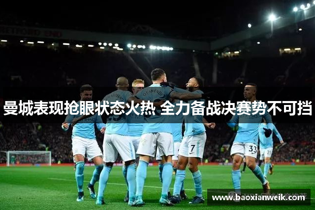 曼城表现抢眼状态火热 全力备战决赛势不可挡