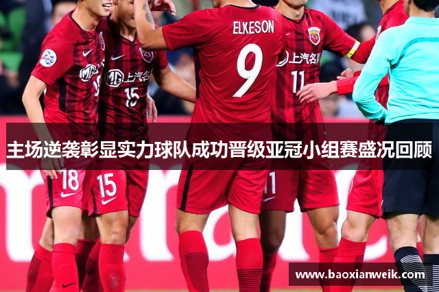 主场逆袭彰显实力球队成功晋级亚冠小组赛盛况回顾