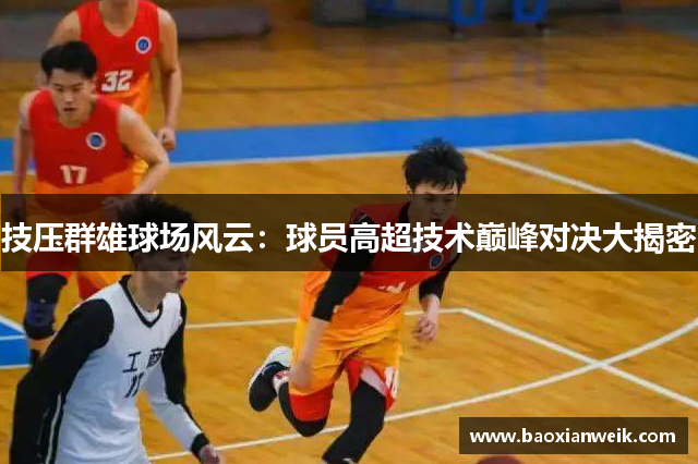 技压群雄球场风云：球员高超技术巅峰对决大揭密