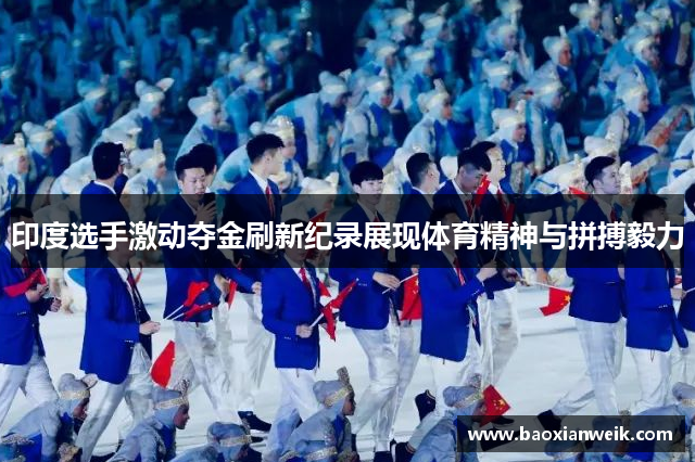 印度选手激动夺金刷新纪录展现体育精神与拼搏毅力