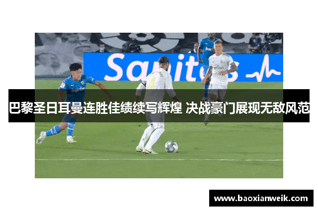 巴黎圣日耳曼连胜佳绩续写辉煌 决战豪门展现无敌风范
