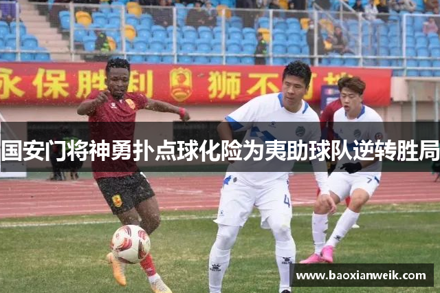 国安门将神勇扑点球化险为夷助球队逆转胜局