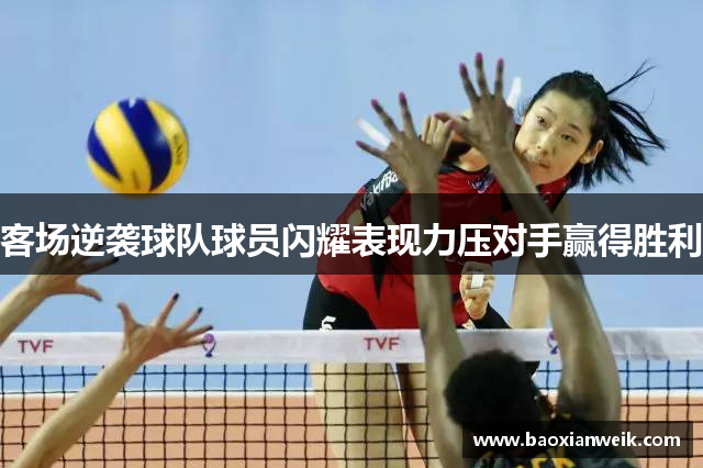 客场逆袭球队球员闪耀表现力压对手赢得胜利
