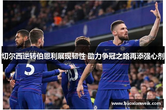 切尔西逆转伯恩利展现韧性 助力争冠之路再添强心剂