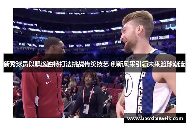 新秀球员以飘逸独特打法挑战传统技艺 创新风采引领未来篮球潮流
