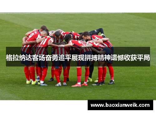 格拉纳达客场奋勇追平展现拼搏精神遗憾收获平局