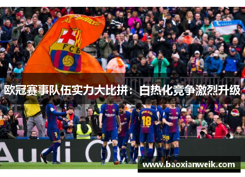 欧冠赛事队伍实力大比拼：白热化竞争激烈升级