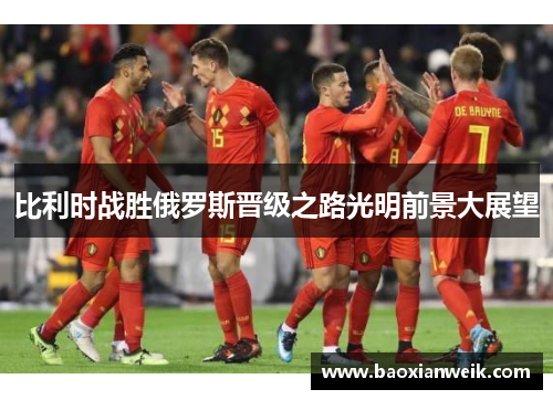 比利时战胜俄罗斯晋级之路光明前景大展望