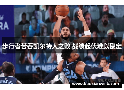 步行者苦吞凯尔特人之败 战绩起伏难以稳定