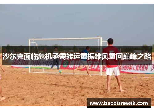 沙尔克面临危机亟需转运重振雄风重回巅峰之路