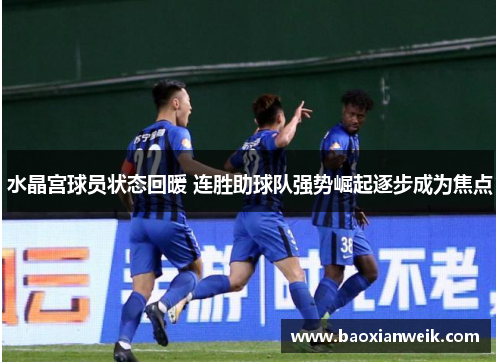 水晶宫球员状态回暖 连胜助球队强势崛起逐步成为焦点