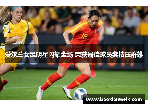 爱尔兰女足明星闪耀全场 荣获最佳球员奖技压群雄