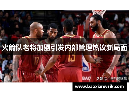 火箭队老将加盟引发内部管理热议新局面