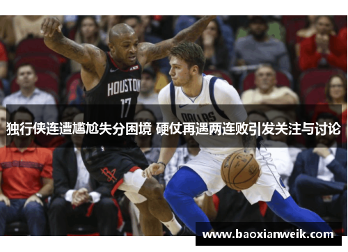 独行侠连遭尴尬失分困境 硬仗再遇两连败引发关注与讨论