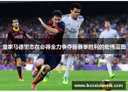 皇家马德里志在必得全力争夺新赛季胜利的宏伟蓝图