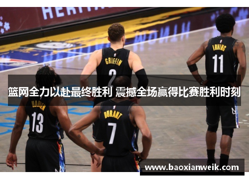 篮网全力以赴最终胜利 震撼全场赢得比赛胜利时刻