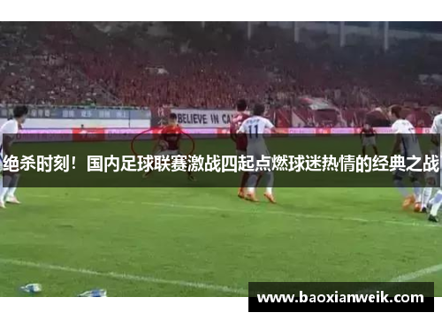 绝杀时刻！国内足球联赛激战四起点燃球迷热情的经典之战