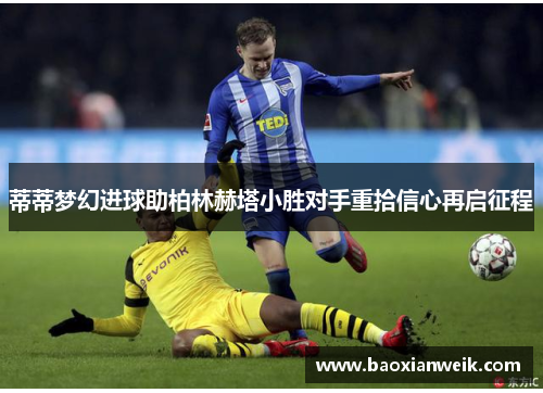 蒂蒂梦幻进球助柏林赫塔小胜对手重拾信心再启征程