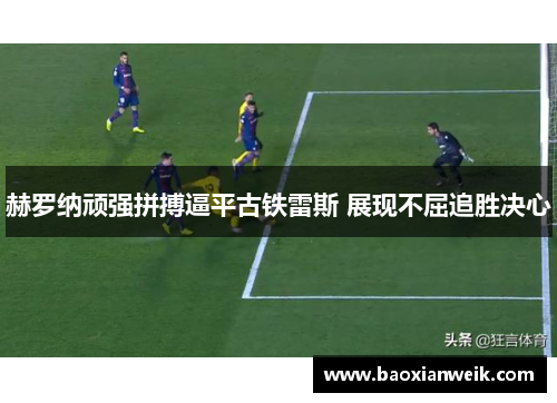 赫罗纳顽强拼搏逼平古铁雷斯 展现不屈追胜决心