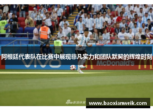 阿根廷代表队在比赛中展现非凡实力和团队默契的辉煌时刻