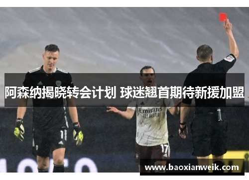 阿森纳揭晓转会计划 球迷翘首期待新援加盟