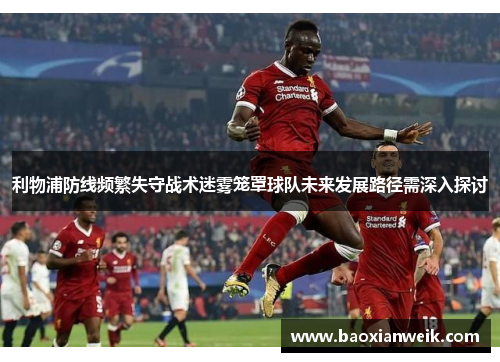 利物浦防线频繁失守战术迷雾笼罩球队未来发展路径需深入探讨