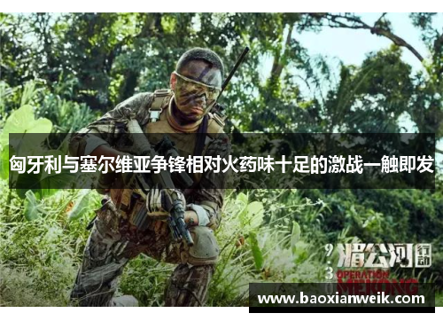 匈牙利与塞尔维亚争锋相对火药味十足的激战一触即发