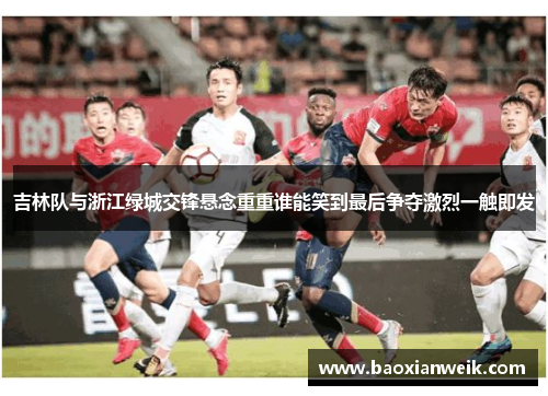 吉林队与浙江绿城交锋悬念重重谁能笑到最后争夺激烈一触即发
