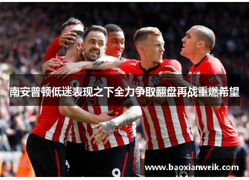 南安普顿低迷表现之下全力争取翻盘再战重燃希望