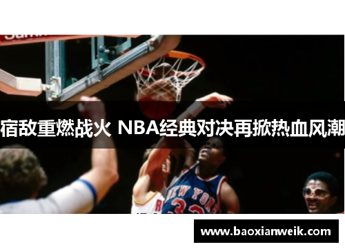 宿敌重燃战火 NBA经典对决再掀热血风潮
