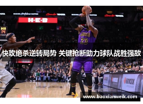 快攻绝杀逆转局势 关键抢断助力球队战胜强敌