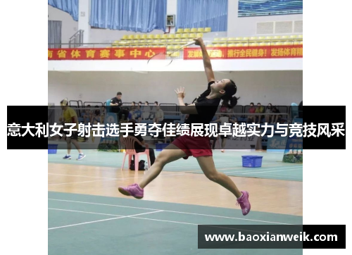 意大利女子射击选手勇夺佳绩展现卓越实力与竞技风采