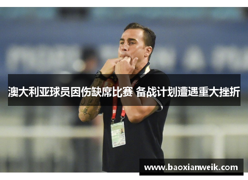 澳大利亚球员因伤缺席比赛 备战计划遭遇重大挫折