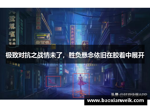 极致对抗之战情未了，胜负悬念依旧在胶着中展开