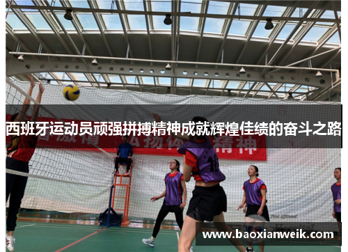 西班牙运动员顽强拼搏精神成就辉煌佳绩的奋斗之路