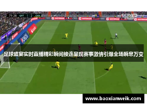 足球盛宴实时直播精彩瞬间接连呈现赛事激情引爆全场瞬息万变