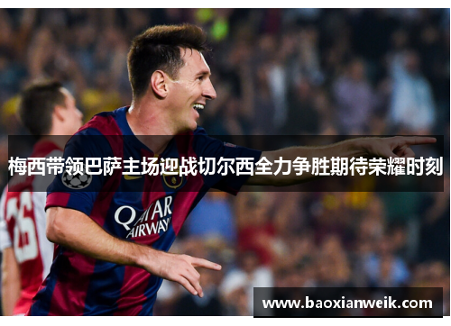 梅西带领巴萨主场迎战切尔西全力争胜期待荣耀时刻