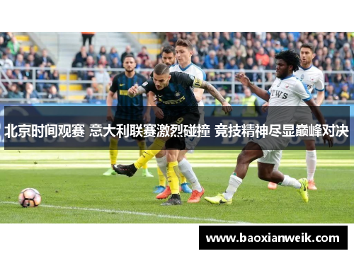 北京时间观赛 意大利联赛激烈碰撞 竞技精神尽显巅峰对决