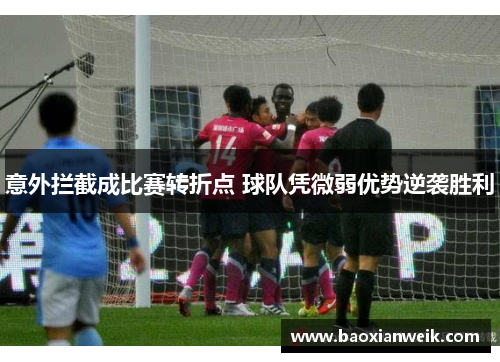 意外拦截成比赛转折点 球队凭微弱优势逆袭胜利
