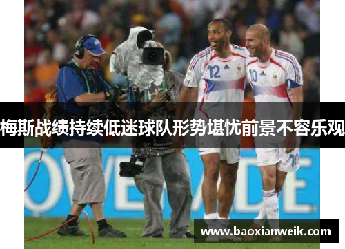 梅斯战绩持续低迷球队形势堪忧前景不容乐观