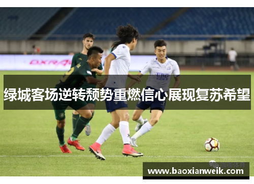 绿城客场逆转颓势重燃信心展现复苏希望