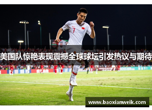 美国队惊艳表现震撼全球球坛引发热议与期待