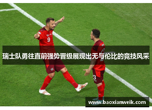 瑞士队勇往直前强势晋级展现出无与伦比的竞技风采