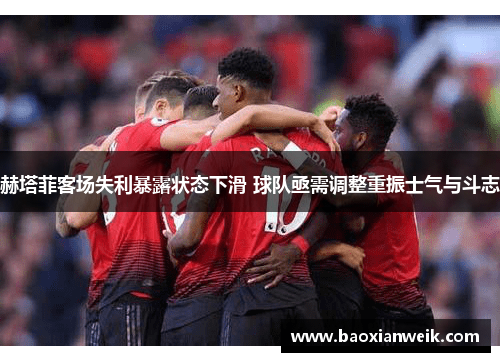 赫塔菲客场失利暴露状态下滑 球队亟需调整重振士气与斗志