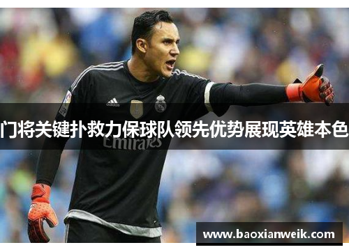门将关键扑救力保球队领先优势展现英雄本色