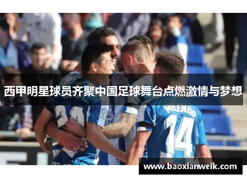 西甲明星球员齐聚中国足球舞台点燃激情与梦想