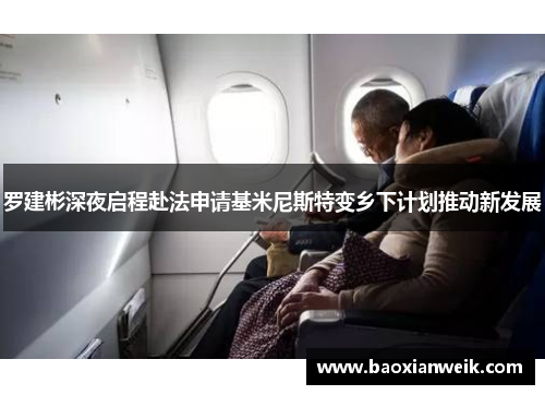 罗建彬深夜启程赴法申请基米尼斯特变乡下计划推动新发展