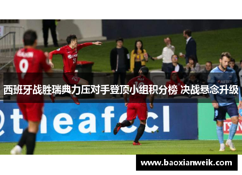 西班牙战胜瑞典力压对手登顶小组积分榜 决战悬念升级