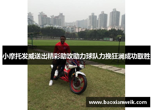 小摩托发威送出精彩助攻助力球队力挽狂澜成功取胜
